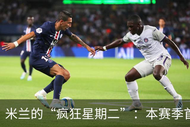 米兰的“疯狂星期二”：本赛季首败的戏剧性结局